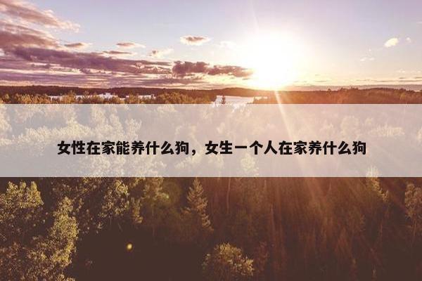 女性在家能养什么狗，女生一个人在家养什么狗
