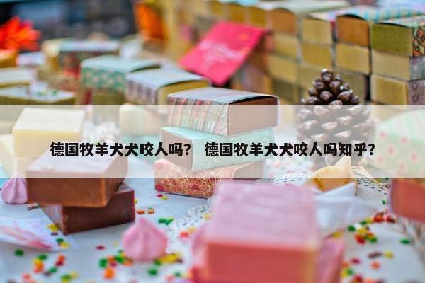 德国牧羊犬犬咬人吗？ 德国牧羊犬犬咬人吗知乎？