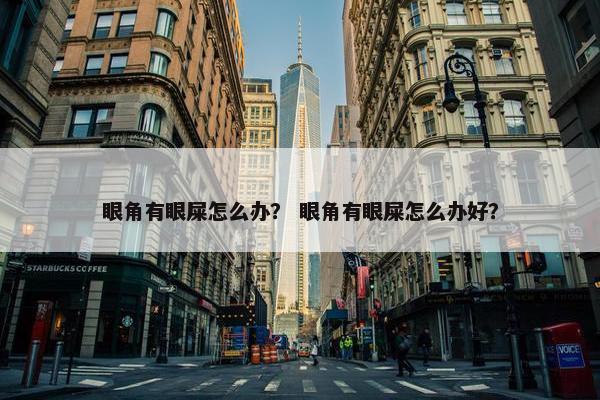 眼角有眼屎怎么办？ 眼角有眼屎怎么办好？