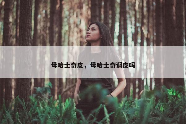 母哈士奇皮，母哈士奇调皮吗