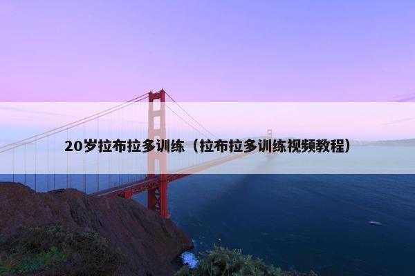 20岁拉布拉多训练（拉布拉多训练视频教程）