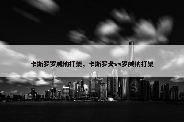 卡斯罗罗威纳打架，卡斯罗犬vs罗威纳打架