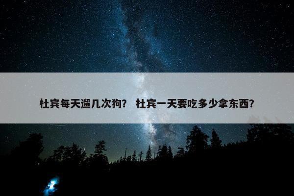 杜宾每天遛几次狗？ 杜宾一天要吃多少拿东西？
