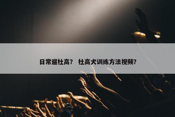 日常遛杜高？ 杜高犬训练方法视频？