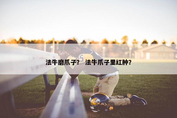 法牛磨爪子？ 法牛爪子里红肿？