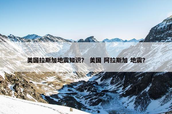美国拉斯加地震知识？ 美国 阿拉斯加 地震？