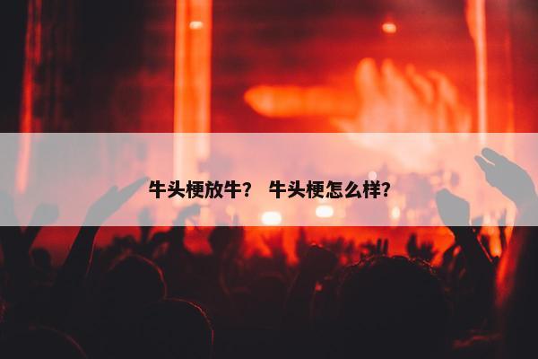牛头梗放牛？ 牛头梗怎么样？