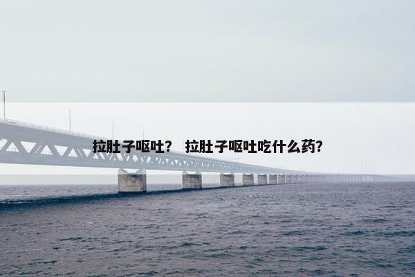拉肚子呕吐？ 拉肚子呕吐吃什么药？