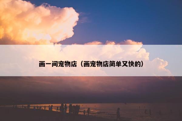 画一间宠物店（画宠物店简单又快的）