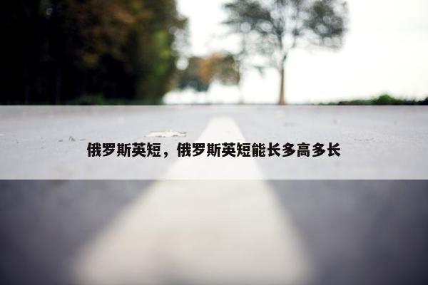 俄罗斯英短，俄罗斯英短能长多高多长