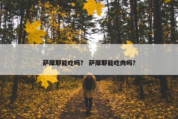 萨摩耶能吃吗？ 萨摩耶能吃肉吗？