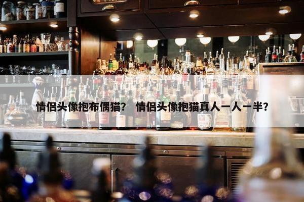 情侣头像抱布偶猫？ 情侣头像抱猫真人一人一半？