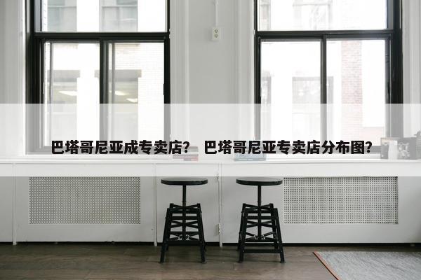 巴塔哥尼亚成专卖店？ 巴塔哥尼亚专卖店分布图？