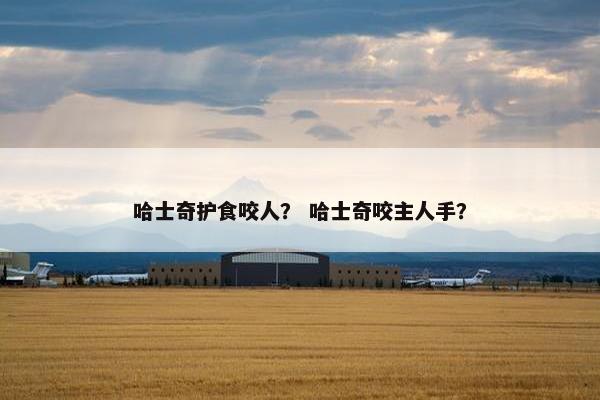 哈士奇护食咬人？ 哈士奇咬主人手？