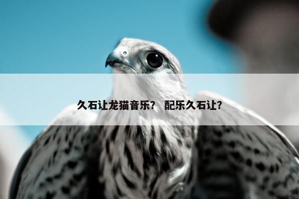 久石让龙猫音乐？ 配乐久石让？
