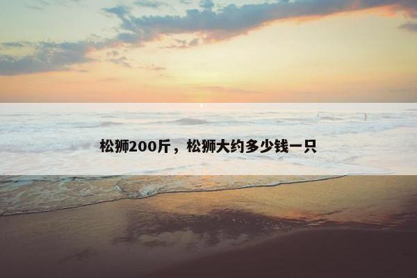 松狮200斤，松狮大约多少钱一只