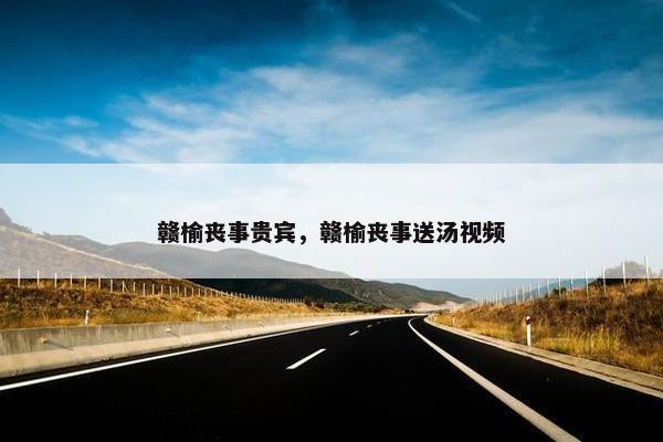 赣榆丧事贵宾，赣榆丧事送汤视频