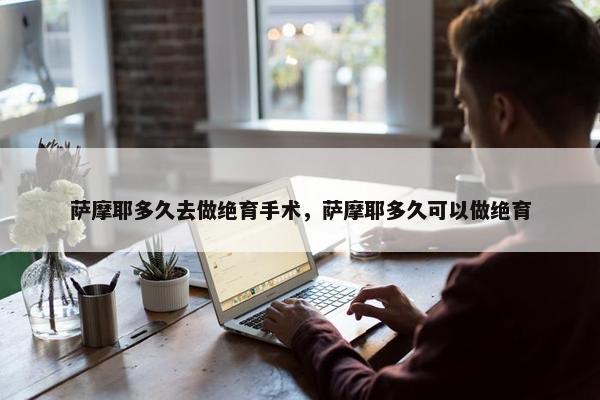 萨摩耶多久去做绝育手术，萨摩耶多久可以做绝育