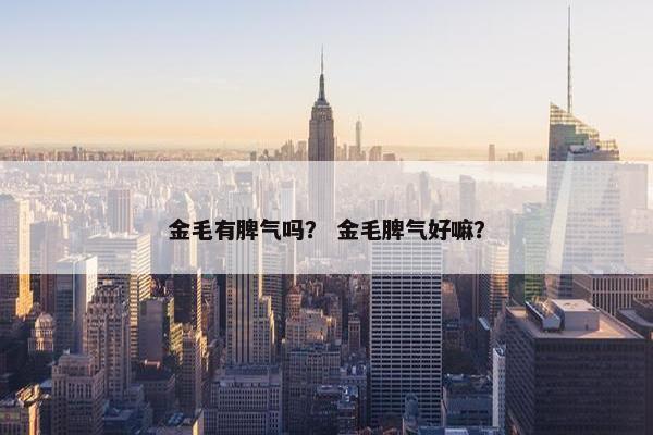 金毛有脾气吗？ 金毛脾气好嘛？