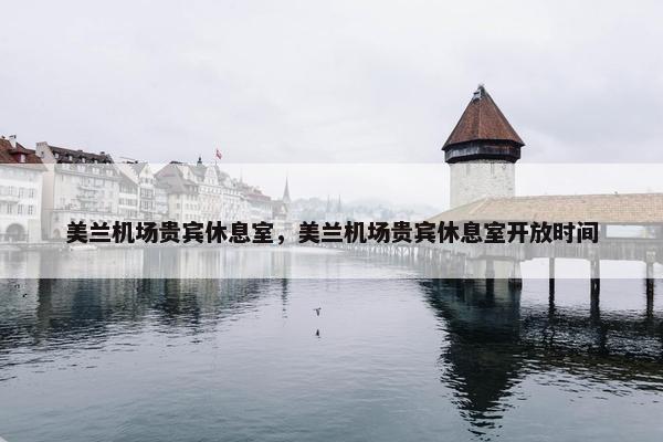 美兰机场贵宾休息室，美兰机场贵宾休息室开放时间