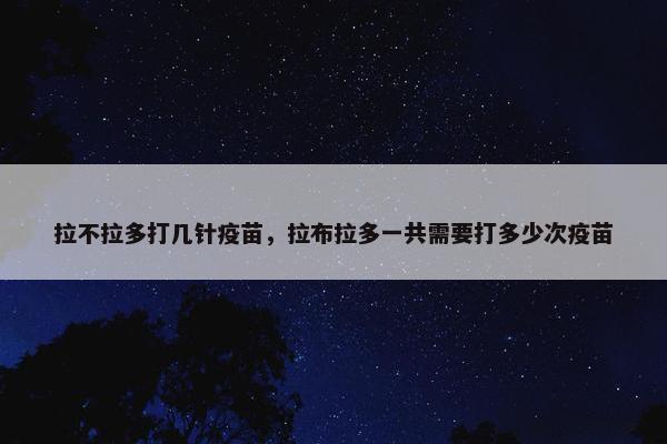 拉不拉多打几针疫苗，拉布拉多一共需要打多少次疫苗