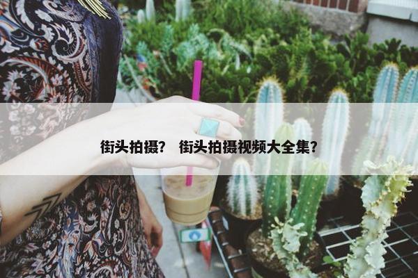街头拍摄？ 街头拍摄视频大全集？