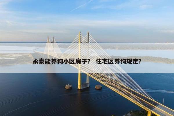 永泰能养狗小区房子？ 住宅区养狗规定？