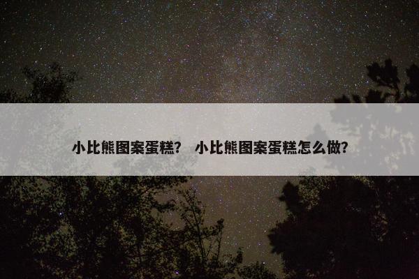 小比熊图案蛋糕？ 小比熊图案蛋糕怎么做？