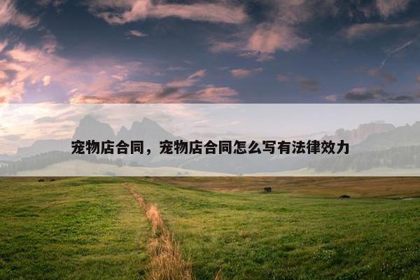 宠物店合同，宠物店合同怎么写有法律效力
