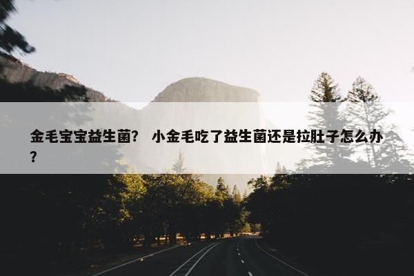 金毛宝宝益生菌？ 小金毛吃了益生菌还是拉肚子怎么办？