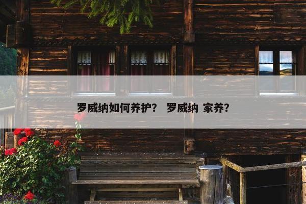 罗威纳如何养护？ 罗威纳 家养？