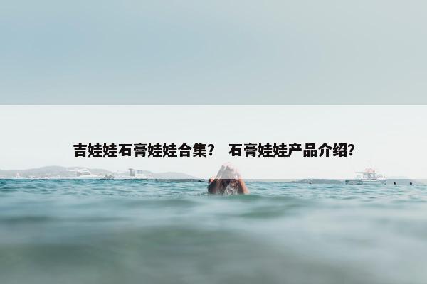 吉娃娃石膏娃娃合集？ 石膏娃娃产品介绍？