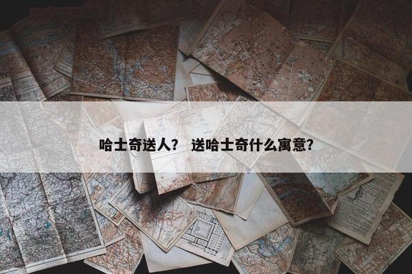 哈士奇送人？ 送哈士奇什么寓意？