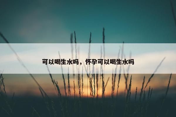 可以喝生水吗，怀孕可以喝生水吗