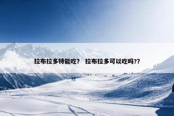 拉布拉多特能吃？ 拉布拉多可以吃吗?？
