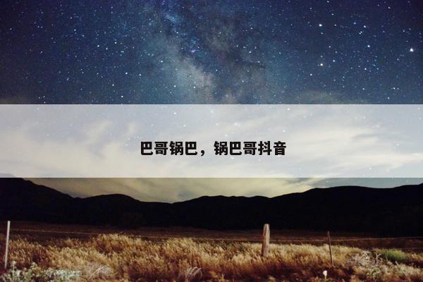 巴哥锅巴，锅巴哥抖音