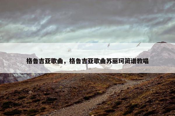格鲁吉亚歌曲，格鲁吉亚歌曲苏丽珂简谱教唱
