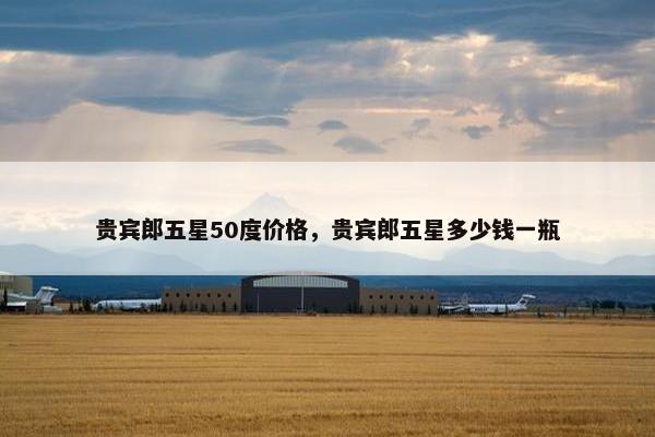 贵宾郎五星50度价格，贵宾郎五星多少钱一瓶