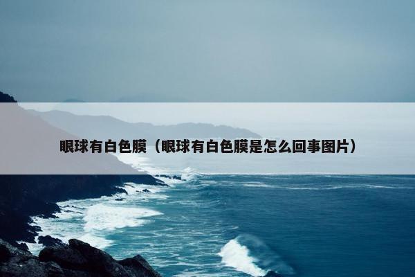 眼球有白色膜（眼球有白色膜是怎么回事图片）