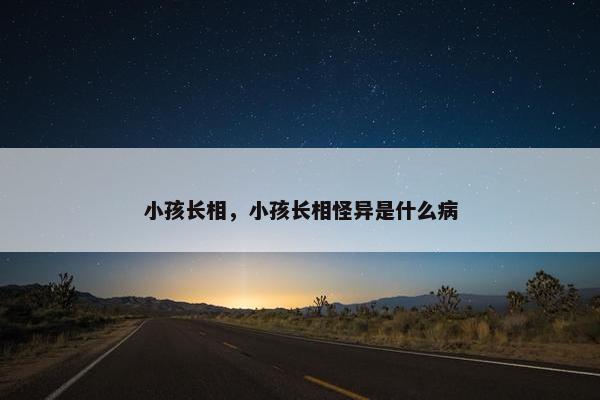 小孩长相，小孩长相怪异是什么病