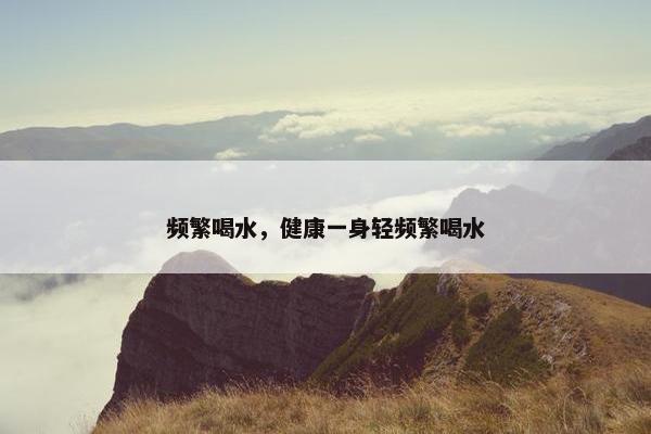 频繁喝水，健康一身轻频繁喝水