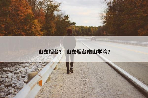 山东烟台？ 山东烟台南山学院？