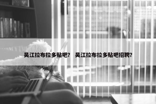 吴江拉布拉多贴吧？ 吴江拉布拉多贴吧招聘？