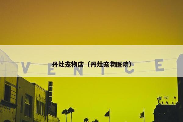 丹灶宠物店（丹灶宠物医院）
