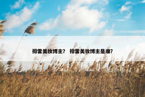 排雷美妆博主？ 排雷美妆博主是谁？