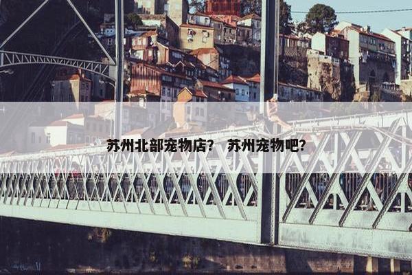 苏州北部宠物店？ 苏州宠物吧？
