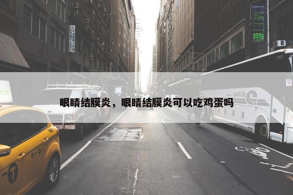 眼睛结膜炎，眼睛结膜炎可以吃鸡蛋吗