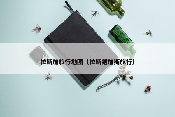 拉斯加旅行地图（拉斯维加斯旅行）
