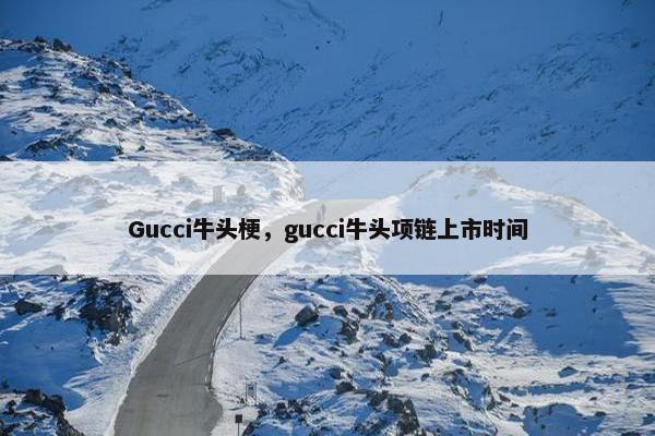 Gucci牛头梗，gucci牛头项链上市时间