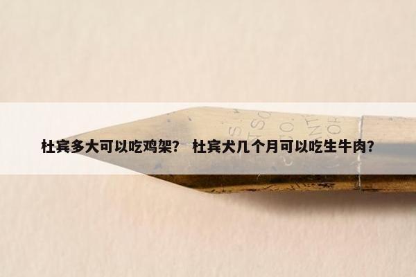 杜宾多大可以吃鸡架？ 杜宾犬几个月可以吃生牛肉？